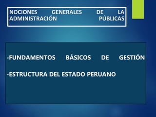 NOCIONES GENERALES DE LA
ADMINISTRACIÓN PÚBLICAS
-FUNDAMENTOS BÁSICOS DE GESTIÓN
-ESTRUCTURA DEL ESTADO PERUANO
 