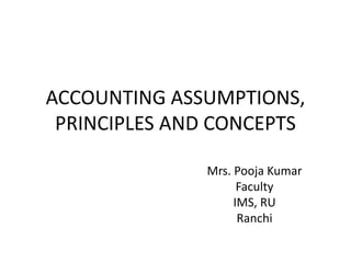 ACCOUNTING ASSUMPTIONS,
PRINCIPLES AND CONCEPTS
Mrs. Pooja Kumar
Faculty
IMS, RU
Ranchi
 