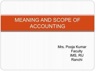 MEANING AND SCOPE OF
ACCOUNTING
Mrs. Pooja Kumar
Faculty
IMS, RU
Ranchi
 