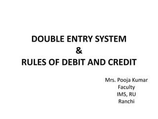 DOUBLE ENTRY SYSTEM
&
RULES OF DEBIT AND CREDIT
Mrs. Pooja Kumar
Faculty
IMS, RU
Ranchi
 