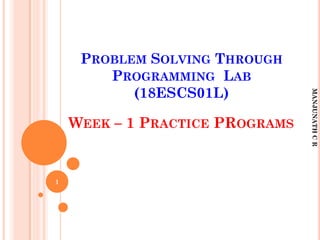 PROBLEM SOLVING THROUGH
PROGRAMMING LAB
(18ESCS01L)
1
WEEK – 1 PRACTICE PROGRAMS
MANJUNATH
C
R
 
