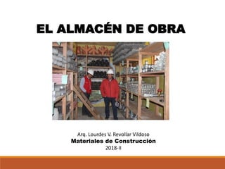 EL ALMACÉN DE OBRA
Arq. Lourdes V. Revollar Vildoso
Materiales de Construcción
2018-II
 