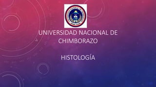 UNIVERSIDAD NACIONAL DE
CHIMBORAZO
HISTOLOGÍA
 