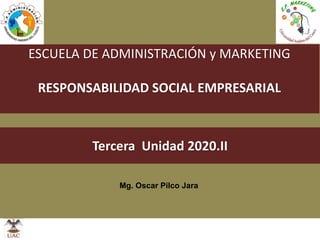 1
ESCUELA DE ADMINISTRACIÓN y MARKETING
RESPONSABILIDAD SOCIAL EMPRESARIAL
Tercera Unidad 2020.II
Mg. Oscar Pilco Jara
 
