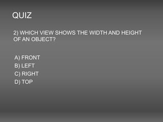 QUIZ
2) WHICH VIEW SHOWS THE WIDTH AND HEIGHT
OF AN OBJECT?
A) FRONT
B) LEFT
C) RIGHT
D) TOP
 