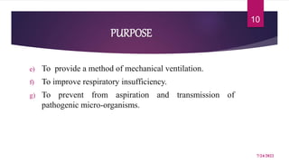 PURPOSE
e) To provide a method of mechanical ventilation.
f) To improve respiratory insufficiency.
g) To prevent from aspiration and transmission of
pathogenic micro-organisms.
7/24/2022
10
 