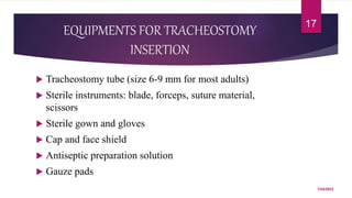 EQUIPMENTS FOR TRACHEOSTOMY
INSERTION
 Tracheostomy tube (size 6-9 mm for most adults)
 Sterile instruments: blade, forceps, suture material,
scissors
 Sterile gown and gloves
 Cap and face shield
 Antiseptic preparation solution
 Gauze pads
7/24/2022
17
 