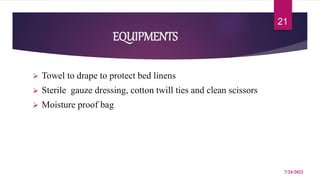 EQUIPMENTS
 Towel to drape to protect bed linens
 Sterile gauze dressing, cotton twill ties and clean scissors
 Moisture proof bag
7/24/2022
21
 
