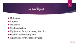 Content layout
 Definition
 Purpose
 Indication
 Contraindication
 Equipments for tracheostomy insertion.
 Goals of tracheostomy care.
 Equipments for tracheostomy care.
7/24/2022
3
 