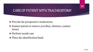 CARE OF PATIENT WITHTRACHEOSTOMY
 Provide the preoperative medications.
 Instruct patient to remove jewellery, dentures, contact
lenses
 Perform mouth care
 Place the identification band.
7/24/2022
34
 