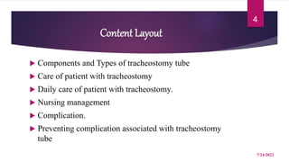 Content Layout
 Components and Types of tracheostomy tube
 Care of patient with tracheostomy
 Daily care of patient with tracheostomy.
 Nursing management
 Complication.
 Preventing complication associated with tracheostomy
tube
7/24/2022
4
 