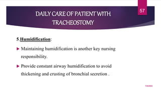 DAILY CARE OF PATIENT WITH
TRACHEOSTOMY
5.Humidification:
 Maintaining humidification is another key nursing
responsibility.
 Provide constant airway humidification to avoid
thickening and crusting of bronchial secretion .
7/24/2022
57
 
