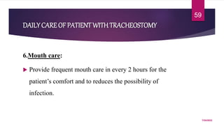 DAILYCARE OF PATIENT WITHTRACHEOSTOMY
6.Mouth care:
 Provide frequent mouth care in every 2 hours for the
patient’s comfort and to reduces the possibility of
infection.
7/24/2022
59
 