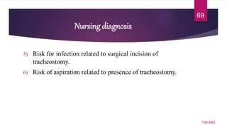 Nursing diagnosis
5) Risk for infection related to surgical incision of
tracheostomy.
6) Risk of aspiration related to presence of tracheostomy.
7/24/2022
69
 