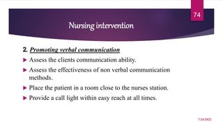 Nursing intervention
2. Promoting verbal communication
 Assess the clients communication ability.
 Assess the effectiveness of non verbal communication
methods.
 Place the patient in a room close to the nurses station.
 Provide a call light within easy reach at all times.
7/24/2022
74
 