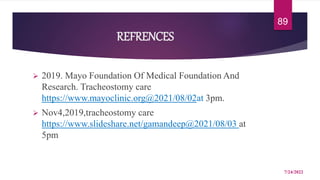 REFRENCES
 2019. Mayo Foundation Of Medical Foundation And
Research. Tracheostomy care
https://www.mayoclinic.org@2021/08/02at 3pm.
 Nov4,2019,tracheostomy care
https://www.slideshare.net/gamandeep@2021/08/03 at
5pm
7/24/2022
89
 