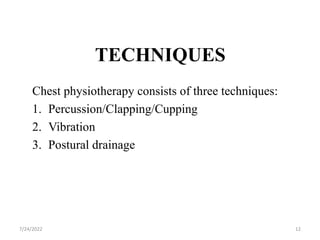 TECHNIQUES
Chest physiotherapy consists of three techniques:
1. Percussion/Clapping/Cupping
2. Vibration
3. Postural drainage
12
7/24/2022
 