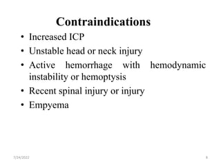 Contraindications
• Increased ICP
• Unstable head or neck injury
• Active hemorrhage with hemodynamic
instability or hemoptysis
• Recent spinal injury or injury
• Empyema
8
7/24/2022
 