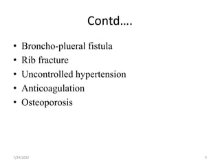 Contd….
• Broncho-plueral fistula
• Rib fracture
• Uncontrolled hypertension
• Anticoagulation
• Osteoporosis
9
7/24/2022
 
