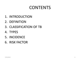 CONTENTS
1. INTRODUCTION
2. DEFINITION
3. CLASSIFICATION OF TB
4. TYPES
5. INCIDENCE
6. RISK FACTOR
7/24/2022 3
 
