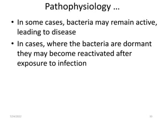 Pathophysiology …
• In some cases, bacteria may remain active,
leading to disease
• In cases, where the bacteria are dormant
they may become reactivated after
exposure to infection
33
7/24/2022
 