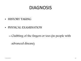 DIAGNOSIS
• HISTORY TAKING
• PHYSICAL EXAMINATION
– Clubbing of the fingers or toes (in people with
advanced disease)
7/24/2022 39
 