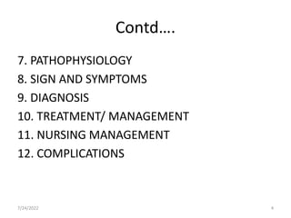 Contd….
7. PATHOPHYSIOLOGY
8. SIGN AND SYMPTOMS
9. DIAGNOSIS
10. TREATMENT/ MANAGEMENT
11. NURSING MANAGEMENT
12. COMPLICATIONS
7/24/2022 4
 