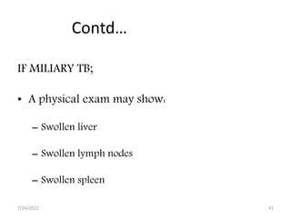 Contd…
IF MILIARY TB;
• A physical exam may show:
– Swollen liver
– Swollen lymph nodes
– Swollen spleen
7/24/2022 41
 