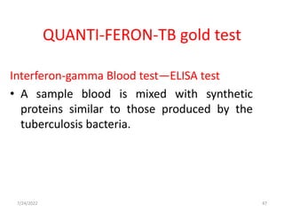 QUANTI-FERON-TB gold test
Interferon-gamma Blood test—ELISA test
• A sample blood is mixed with synthetic
proteins similar to those produced by the
tuberculosis bacteria.
47
7/24/2022
 