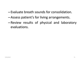 –Evaluate breath sounds for consolidation.
–Assess patient’s for living arrangements.
–Review results of physical and laboratory
evaluations.
71
7/24/2022
 