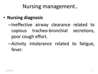Nursing management..
• Nursing diagnosis
–Ineffective airway clearance related to
copious tracheo-bronchial secretions,
poor cough effort.
–Activity intolerance related to fatigue,
fever.
73
7/24/2022
 