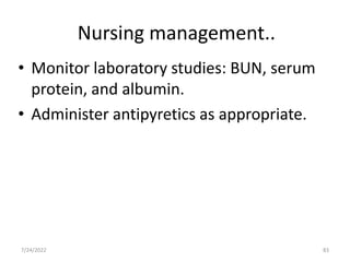 Nursing management..
• Monitor laboratory studies: BUN, serum
protein, and albumin.
• Administer antipyretics as appropriate.
83
7/24/2022
 