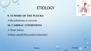 ETIOLOGY
9. TUMORS OF THE PLEURA
Mesothelioma or sarcoma
10. CARDIAC CONDITIONS
 Heart failure
Heart attack(Myocardial infarction)
7/24/2022
Pleurisy 27
 