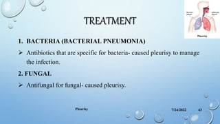 TREATMENT
1. BACTERIA (BACTERIAL PNEUMONIA)
 Antibiotics that are specific for bacteria- caused pleurisy to manage
the infection.
2. FUNGAL
 Antifungal for fungal- caused pleurisy.
7/24/2022
Pleurisy 43
 