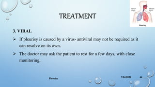 TREATMENT
3. VIRAL
 If pleurisy is caused by a virus- antiviral may not be required as it
can resolve on its own.
 The doctor may ask the patient to rest for a few days, with close
monitoring.
7/24/2022
Pleurisy
44
 