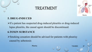 TREATMENT
5. DRUG-INDUCED
If a patient has suspected drug-induced pleuritis or drug-induced
lupus pleuritis, the causal agent should be discontinued.
6.TOXIN SUBSTANCE
Smoking cessation should be advised for patients with pleurisy
caused by asbestosis
7/24/2022
Pleurisy 47
 