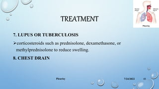 TREATMENT
7. LUPUS OR TUBERCULOSIS
corticosteroids such as prednisolone, dexamethasone, or
methylprednisolone to reduce swelling.
8. CHEST DRAIN
7/24/2022
Pleurisy 48
 