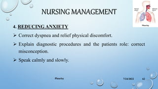 NURSING MANAGEMENT
4. REDUCING ANXIETY
 Correct dyspnea and relief physical discomfort.
 Explain diagnostic procedures and the patients role: correct
misconception.
 Speak calmly and slowly.
7/24/2022
Pleurisy 62
 