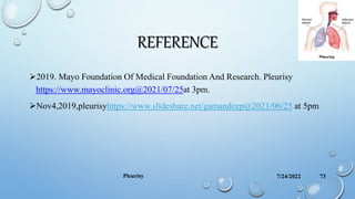 REFERENCE
2019. Mayo Foundation Of Medical Foundation And Research. Pleurisy
https://www.mayoclinic.org@2021/07/25at 3pm.
Nov4,2019,pleurisyhttps://www.slideshare.net/gamandeep@2021/06/25 at 5pm
7/24/2022
Pleurisy 73
 