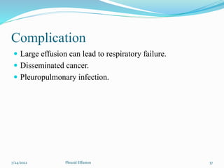 Complication
 Large effusion can lead to respiratory failure.
 Disseminated cancer.
 Pleuropulmonary infection.
7/24/2022 37
Pleural Effusion
 