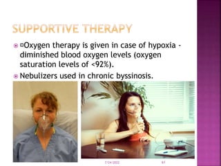  Oxygen therapy is given in case of hypoxia -
diminished blood oxygen levels (oxygen
saturation levels of <92%).
 Nebulizers used in chronic byssinosis.
7/24/2022 61
 