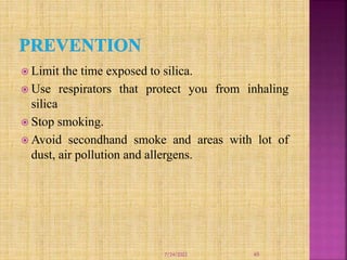  Limit the time exposed to silica.
 Use respirators that protect you from inhaling
silica
 Stop smoking.
 Avoid secondhand smoke and areas with lot of
dust, air pollution and allergens.
7/24/2022 65
 
