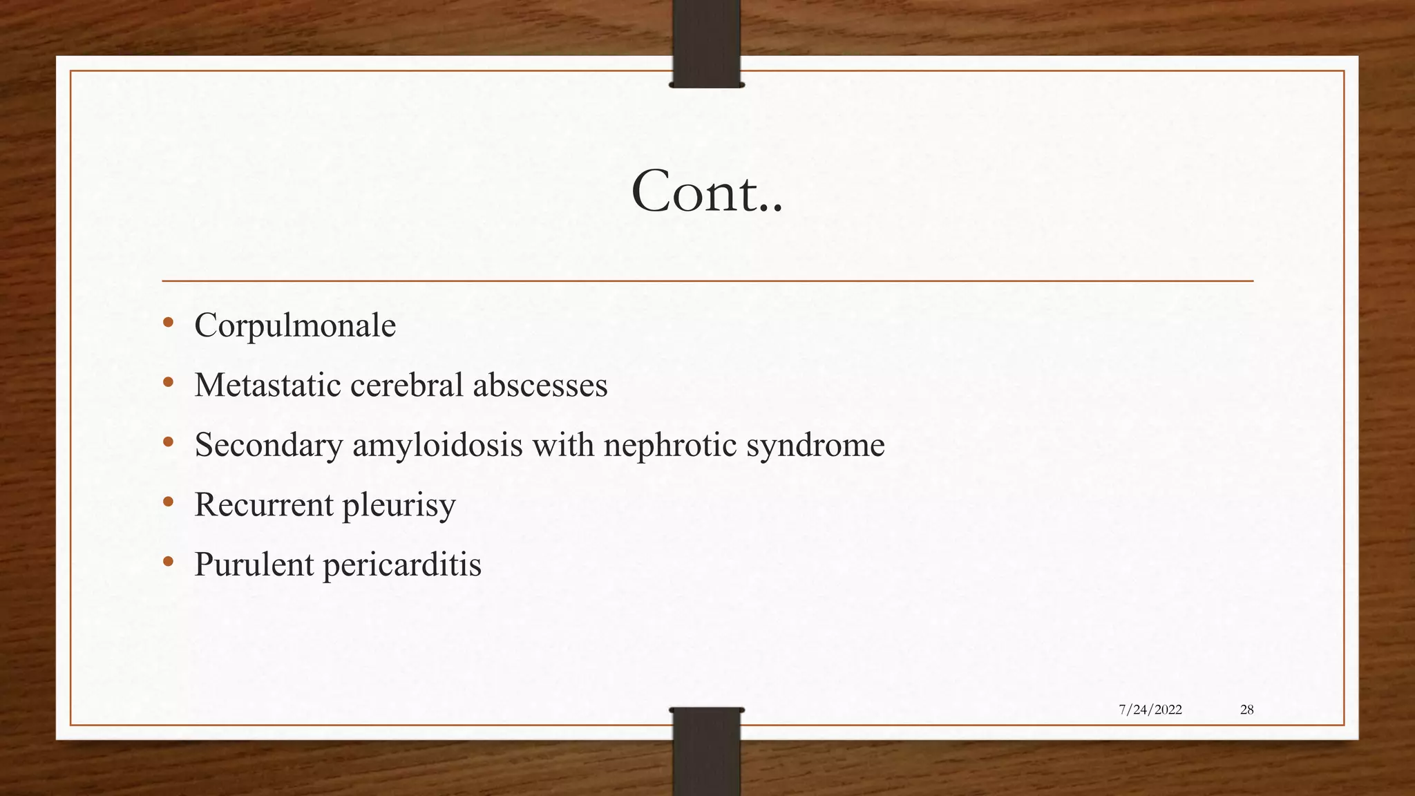 Cont..
• Corpulmonale
• Metastatic cerebral abscesses
• Secondary amyloidosis with nephrotic syndrome
• Recurrent pleurisy
• Purulent pericarditis
28
7/24/2022
 