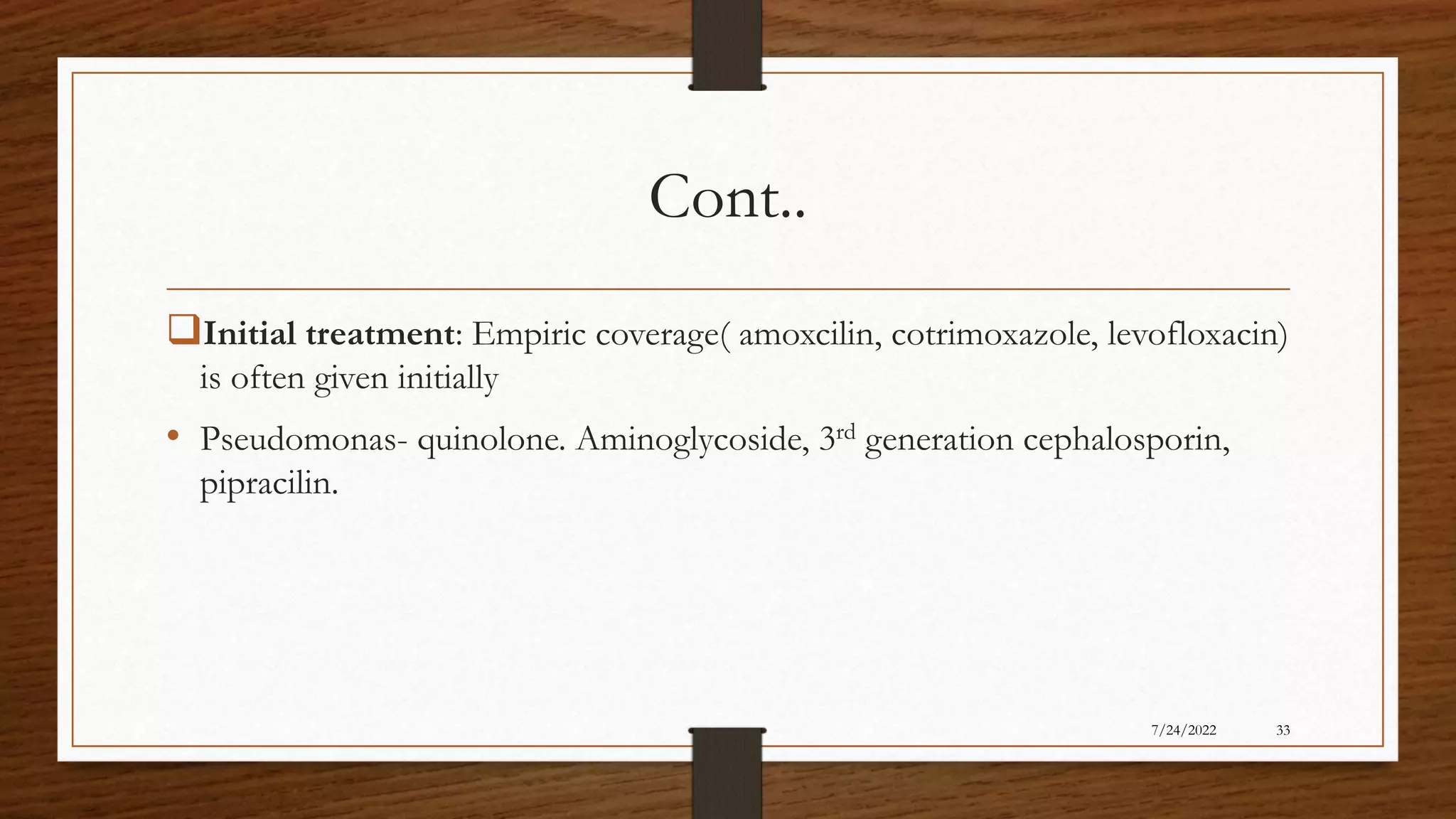 Cont..
Initial treatment: Empiric coverage( amoxcilin, cotrimoxazole, levofloxacin)
is often given initially
• Pseudomonas- quinolone. Aminoglycoside, 3rd generation cephalosporin,
pipracilin.
33
7/24/2022
 