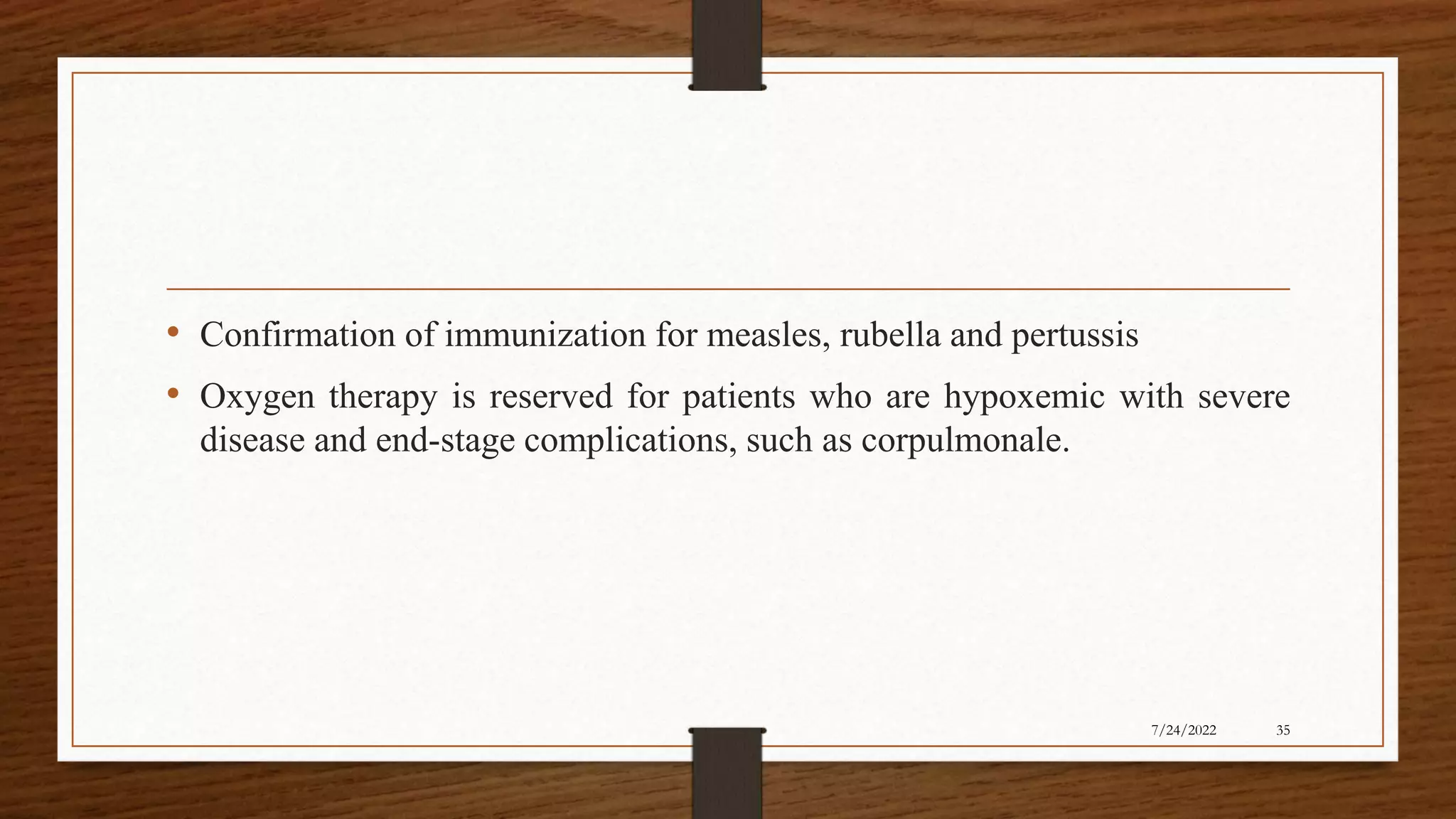 • Confirmation of immunization for measles, rubella and pertussis
• Oxygen therapy is reserved for patients who are hypoxemic with severe
disease and end-stage complications, such as corpulmonale.
35
7/24/2022
 