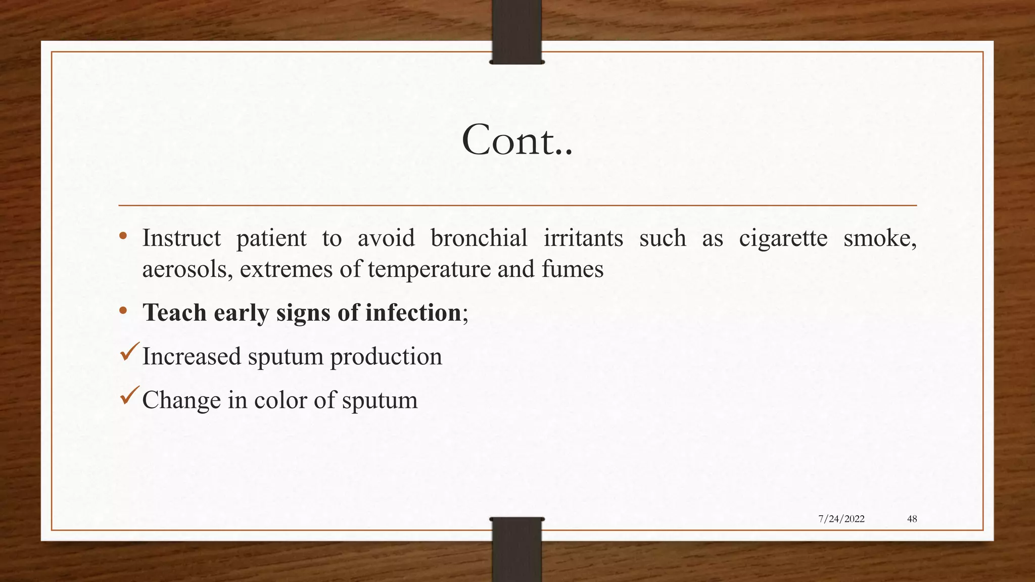 Cont..
• Instruct patient to avoid bronchial irritants such as cigarette smoke,
aerosols, extremes of temperature and fumes
• Teach early signs of infection;
Increased sputum production
Change in color of sputum
48
7/24/2022
 