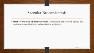 Saccular Bronchiectasis
• Most severe form of bronchiectasis. The bronchi are severely dilated and
the bronchi end blindly in a dilated thick walled cyst.
10
7/24/2022
 