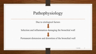 Pathophysiology
Due to etiological factors
Infection and inflammation damaging the bronchial wall
Permanent distension and distortion of the bronchial wall
17
7/24/2022
 