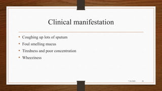 Clinical manifestation
• Coughing up lots of sputum
• Foul smelling mucus
• Tiredness and poor concentration
• Wheeziness
20
7/24/2022
 