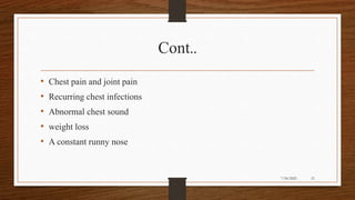 Cont..
• Chest pain and joint pain
• Recurring chest infections
• Abnormal chest sound
• weight loss
• A constant runny nose
21
7/24/2022
 